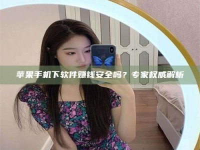 嘉兴苹果手机下软件赚钱安全吗？专家权威解析