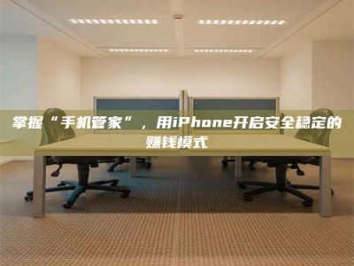 嘉兴掌握“手机管家”，用iPhone开启安全稳定的赚钱模式